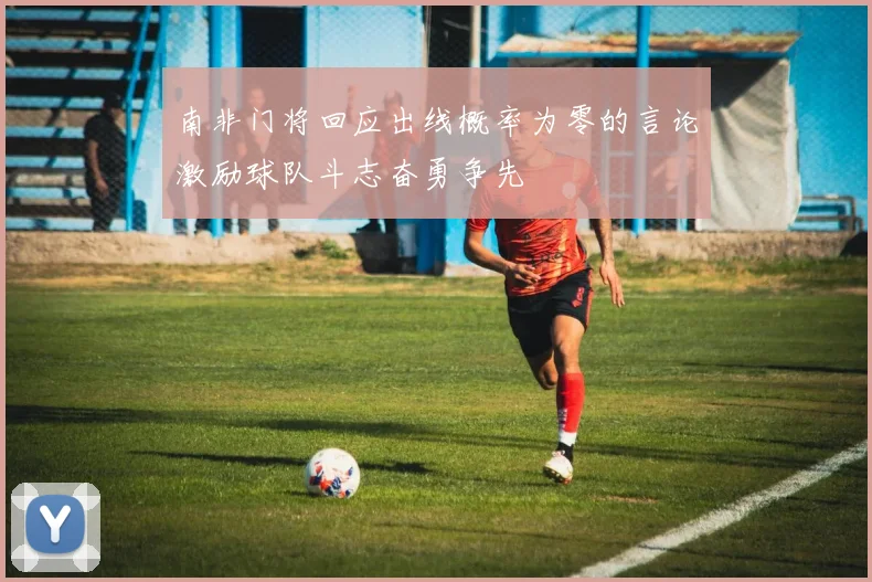南非门将回应出线概率为零的言论激励球队斗志奋勇争先