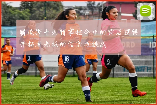 解读斯普利特掌控公牛的背后逻辑开拓者老板的信念与挑战