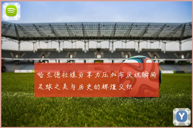 哈兰德社媒分享力压加布庆祝瞬间足球之美与历史的辉煌交织