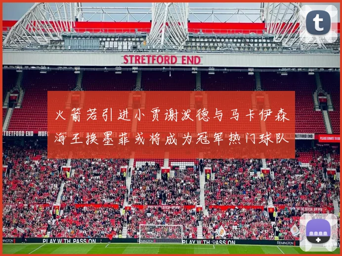 火箭若引进小贾谢泼德与马卡伊森海王换墨菲或将成为冠军热门球队