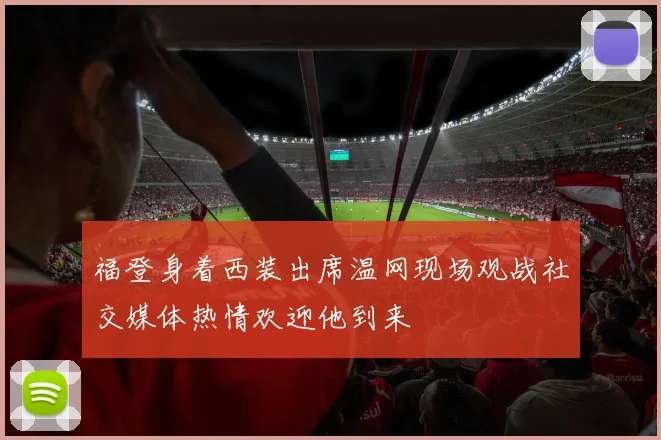 福登身着西装出席温网现场观战社交媒体热情欢迎他到来