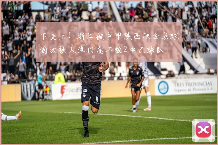下克上！浙江被中甲陕西联合点球淘汰铁人津门虎不敌2中乙球队