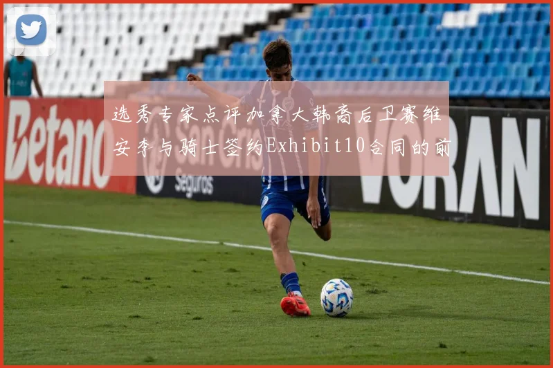 选秀专家点评加拿大韩裔后卫赛维安李与骑士签约Exhibit10合同的前景分析