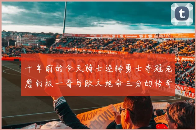 十年前的今天骑士逆转勇士夺冠老詹钉板一哥与欧文绝命三分的传奇时刻