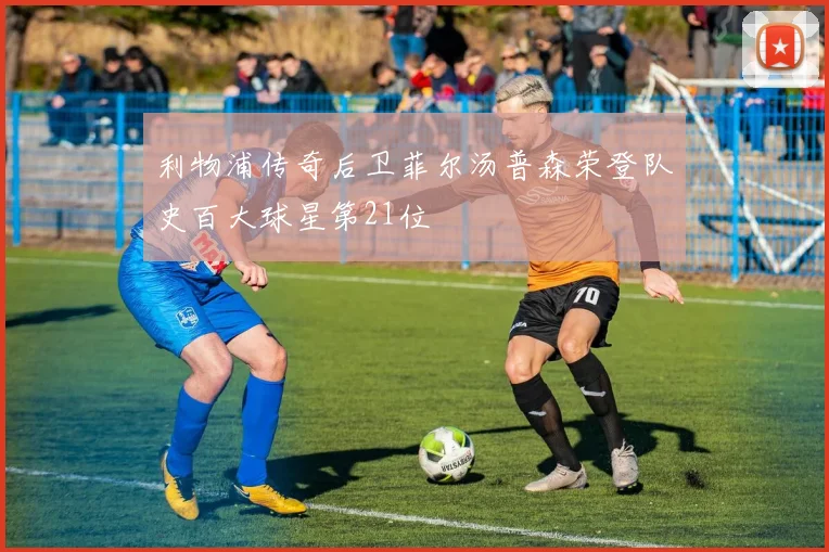 利物浦传奇后卫菲尔汤普森荣登队史百大球星第21位