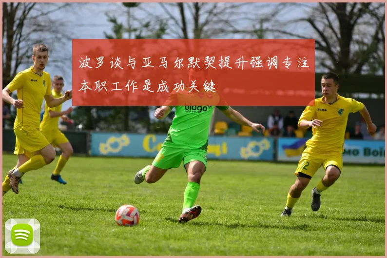 波罗谈与亚马尔默契提升强调专注本职工作是成功关键
