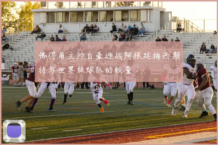 佛得角主帅自豪迎战阿根廷梅西期待与世界级球队的较量