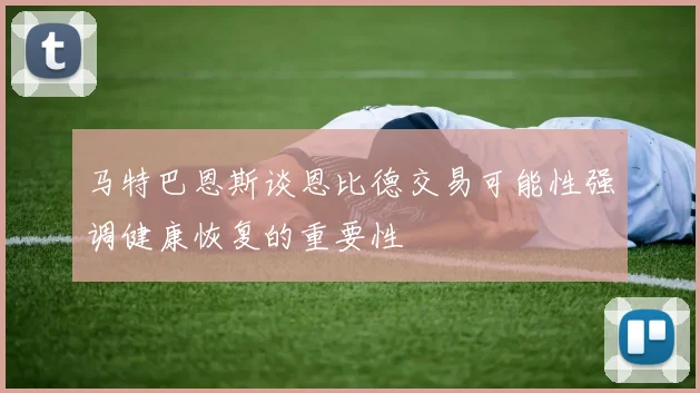 马特巴恩斯谈恩比德交易可能性强调健康恢复的重要性