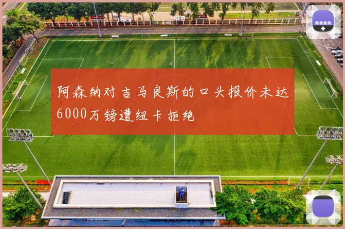 阿森纳对吉马良斯的口头报价未达6000万镑遭纽卡拒绝