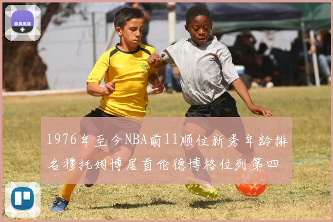 1976年至今NBA前11顺位新秀年龄排名穆托姆博居首伦德博格位列第四